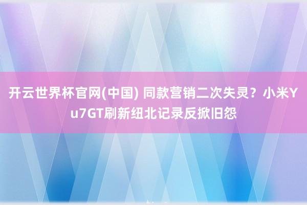开云世界杯官网(中国) 同款营销二次失灵？小米Yu7GT刷新纽北记录反掀旧怨