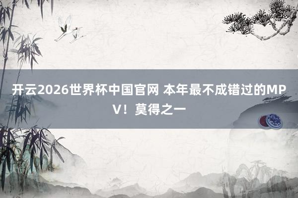 开云2026世界杯中国官网 本年最不成错过的MPV！莫得之一