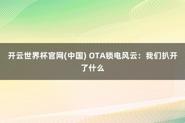 开云世界杯官网(中国) OTA锁电风云：我们扒开了什么