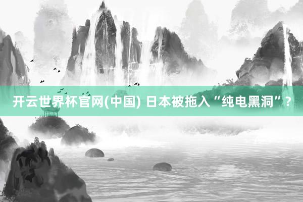 开云世界杯官网(中国) 日本被拖入“纯电黑洞”？