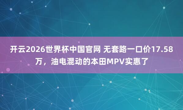 开云2026世界杯中国官网 无套路一口价17.58万，油电混动的本田MPV实惠了