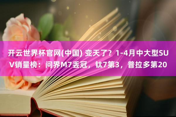 开云世界杯官网(中国) 变天了？1-4月中大型SUV销量榜：问界M7丢冠，钛7第3，普拉多第20