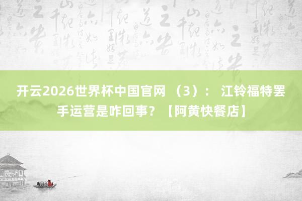 开云2026世界杯中国官网 （3）： 江铃福特罢手运营是咋回事？【阿黄快餐店】