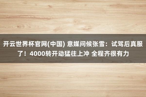 开云世界杯官网(中国) 意媒问候张雪：试驾后真服了！4000转开动猛往上冲 全程齐很有力