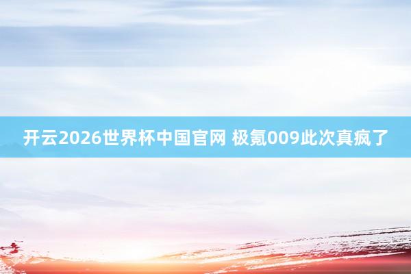 开云2026世界杯中国官网 极氪009此次真疯了