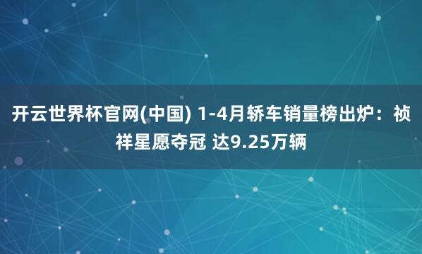开云世界杯官网(中国) 1-4月轿车销量榜出炉：祯祥星愿夺冠 达9.25万辆