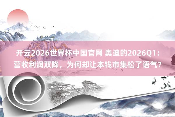 开云2026世界杯中国官网 奥迪的2026Q1：营收利润双降，为何却让本钱市集松了语气？