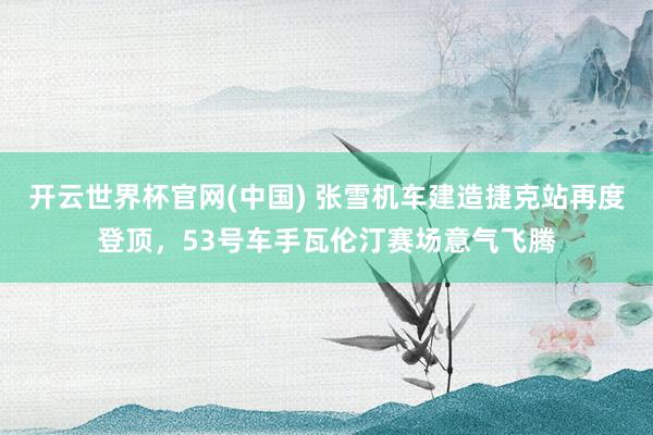 开云世界杯官网(中国) 张雪机车建造捷克站再度登顶，53号车手瓦伦汀赛场意气飞腾
