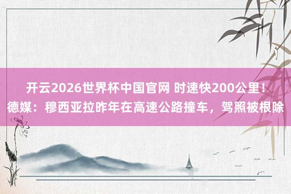 开云2026世界杯中国官网 时速快200公里！德媒：穆西亚拉昨年在高速公路撞车，驾照被根除