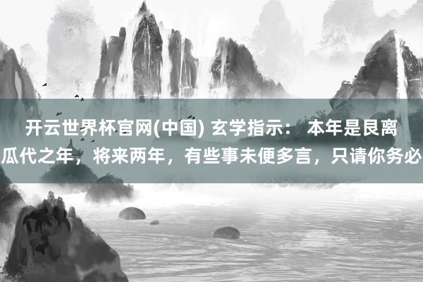 开云世界杯官网(中国) 玄学指示： 本年是艮离瓜代之年，将来两年，有些事未便多言，只请你务必