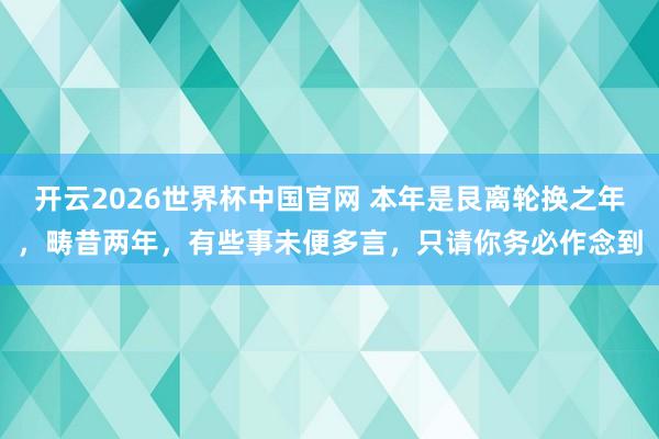 开云2026世界杯中国官网 本年是艮离轮换之年，畴昔两年，有些事未便多言，只请你务必作念到