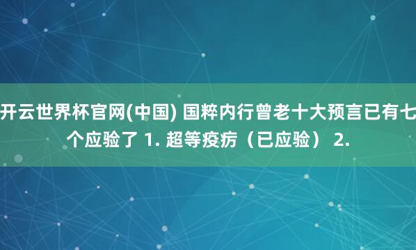 开云世界杯官网(中国) 国粹内行曾老十大预言已有七个应验了 1. 超等疫疠（已应验） 2.