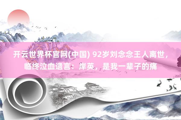 开云世界杯官网(中国) 92岁刘念念王人离世，临终泣血遗言：岸英，是我一辈子的痛