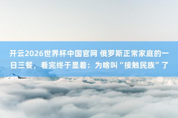开云2026世界杯中国官网 俄罗斯正常家庭的一日三餐，看完终于显着：为啥叫“接触民族”了