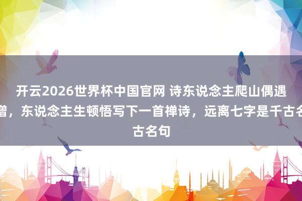 开云2026世界杯中国官网 诗东说念主爬山偶遇高僧，东说念主生顿悟写下一首禅诗，远离七字是千古名句
