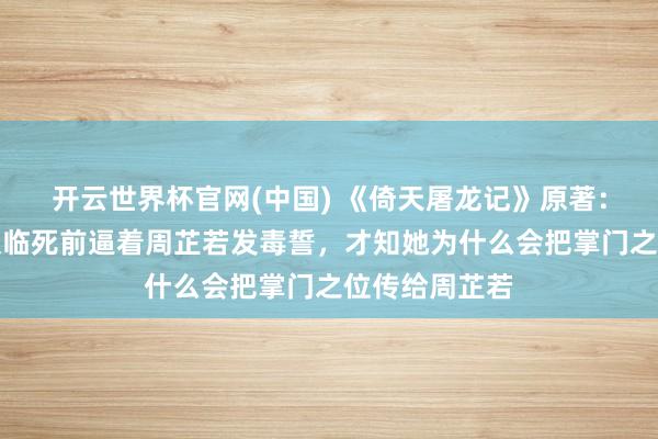 开云世界杯官网(中国) 《倚天屠龙记》原著：看到消逝师太临死前逼着周芷若发毒誓，才知她为什么会把掌门之位传给周芷若