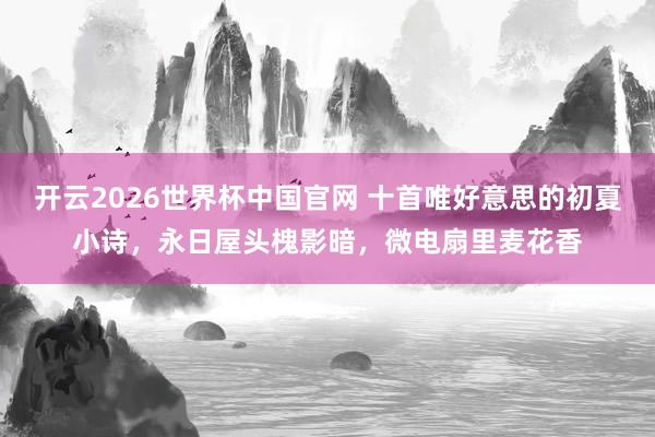 开云2026世界杯中国官网 十首唯好意思的初夏小诗，永日屋头槐影暗，微电扇里麦花香