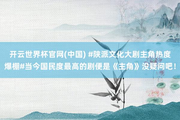 开云世界杯官网(中国) #陕派文化大剧主角热度爆棚#当今国民度最高的剧便是《主角》没疑问吧！