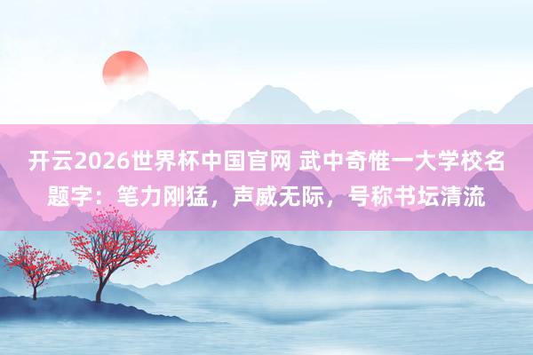 开云2026世界杯中国官网 武中奇惟一大学校名题字：笔力刚猛，声威无际，号称书坛清流