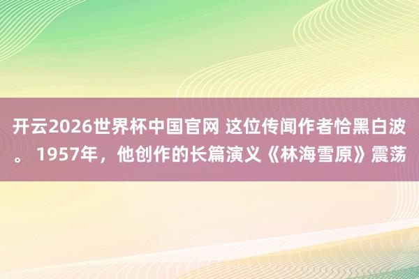 开云2026世界杯中国官网 这位传闻作者恰黑白波。 1957年，他创作的长篇演义《林海雪原》震荡