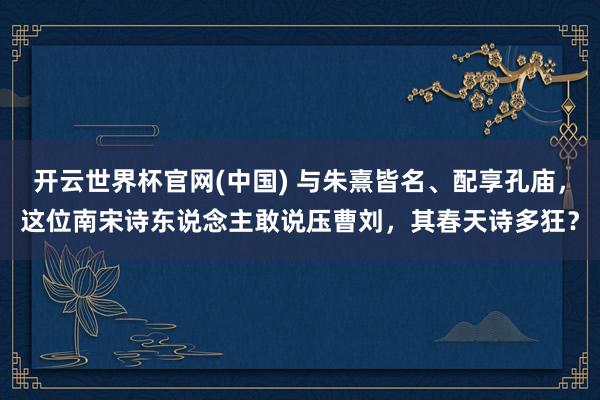 开云世界杯官网(中国) 与朱熹皆名、配享孔庙，这位南宋诗东说念主敢说压曹刘，其春天诗多狂？