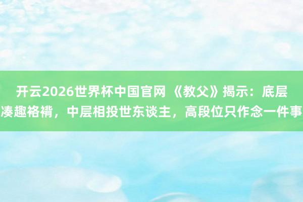 开云2026世界杯中国官网 《教父》揭示：底层凑趣袼褙，中层相投世东谈主，高段位只作念一件事