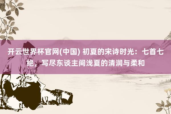 开云世界杯官网(中国) 初夏的宋诗时光：七首七绝，写尽东谈主间浅夏的清润与柔和