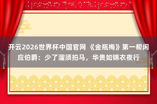 开云2026世界杯中国官网 《金瓶梅》第一帮闲应伯爵：少了溜须拍马，华贵如锦衣夜行