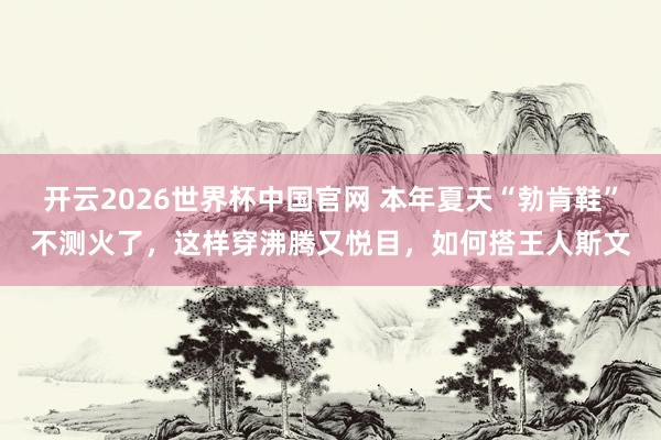 开云2026世界杯中国官网 本年夏天“勃肯鞋”不测火了，这样穿沸腾又悦目，如何搭王人斯文