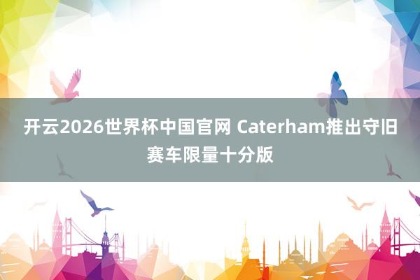 开云2026世界杯中国官网 Caterham推出守旧赛车限量十分版
