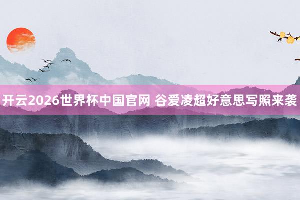 开云2026世界杯中国官网 谷爱凌超好意思写照来袭