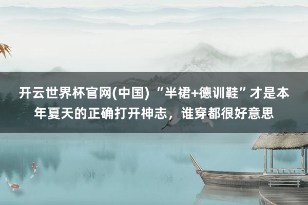 开云世界杯官网(中国) “半裙+德训鞋”才是本年夏天的正确打开神志，谁穿都很好意思