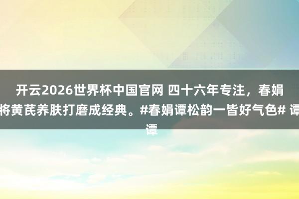 开云2026世界杯中国官网 四十六年专注，春娟将黄芪养肤打磨成经典。#春娟谭松韵一皆好气色# 谭