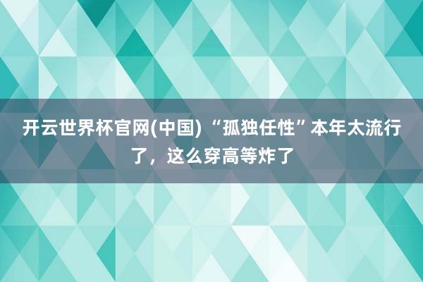 开云世界杯官网(中国) “孤独任性”本年太流行了，这么穿高等炸了