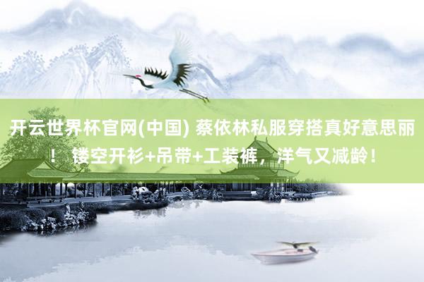 开云世界杯官网(中国) 蔡依林私服穿搭真好意思丽！ 镂空开衫+吊带+工装裤，洋气又减龄！
