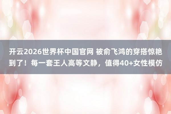 开云2026世界杯中国官网 被俞飞鸿的穿搭惊艳到了！每一套王人高等文静，值得40+女性模仿