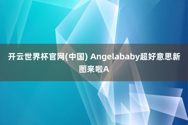 开云世界杯官网(中国) Angelababy超好意思新图来啦A