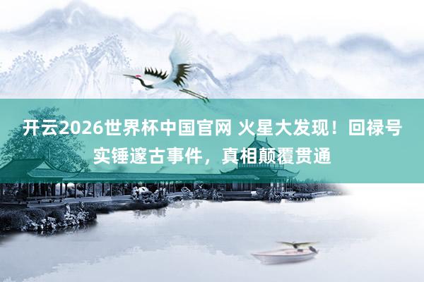开云2026世界杯中国官网 火星大发现！回禄号实锤邃古事件，真相颠覆贯通