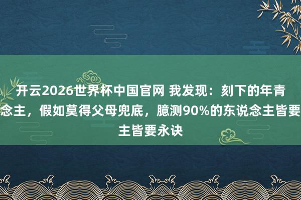 开云2026世界杯中国官网 我发现：刻下的年青东说念主，假如莫得父母兜底，臆测90%的东说念主皆要永诀