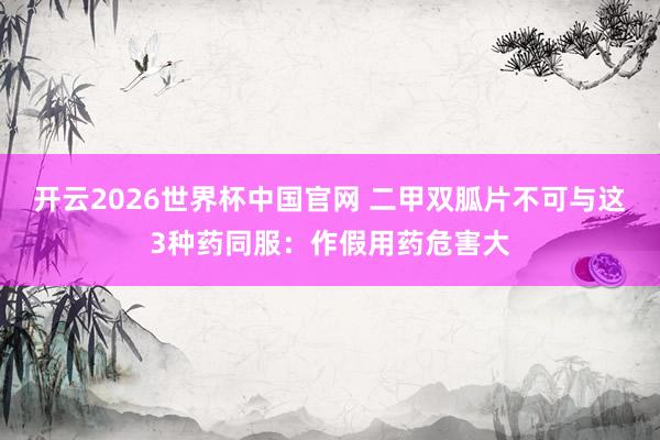 开云2026世界杯中国官网 二甲双胍片不可与这3种药同服：作假用药危害大