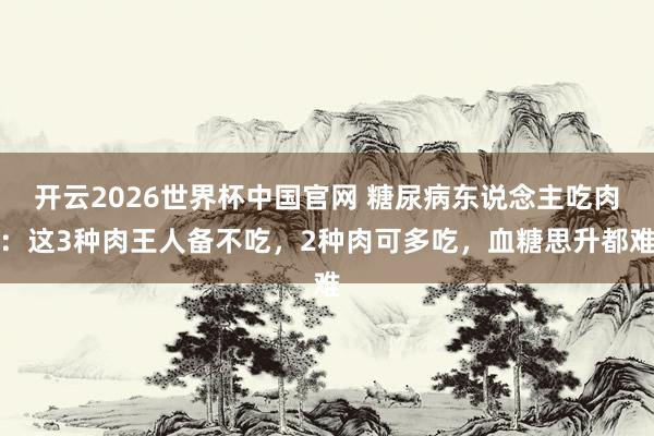 开云2026世界杯中国官网 糖尿病东说念主吃肉：这3种肉王人备不吃，2种肉可多吃，血糖思升都难