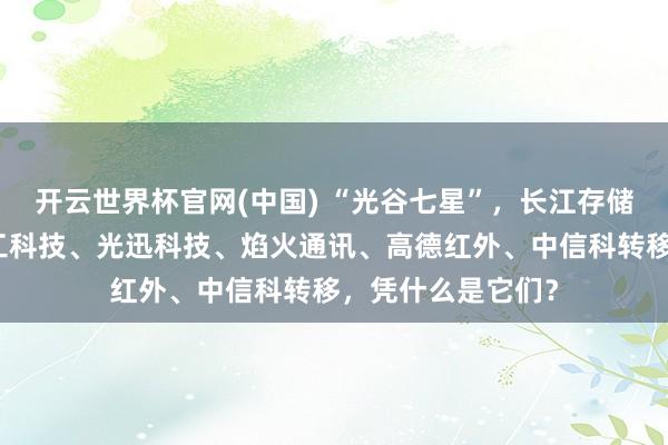 开云世界杯官网(中国) “光谷七星”，长江存储、长飞光纤、华工科技、光迅科技、焰火通讯、高德红外、中信科转移，凭什么是它们？