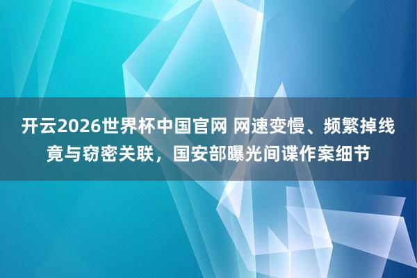 开云2026世界杯中国官网 网速变慢、频繁掉线竟与窃密关联，国安部曝光间谍作案细节