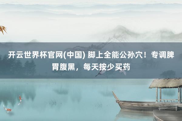 开云世界杯官网(中国) 脚上全能公孙穴！专调脾胃腹黑，每天按少买药