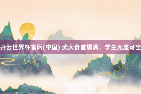 开云世界杯官网(中国) 武大食堂爆满，学生无座可坐