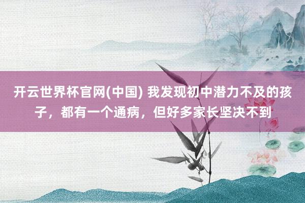 开云世界杯官网(中国) 我发现初中潜力不及的孩子，都有一个通病，但好多家长坚决不到