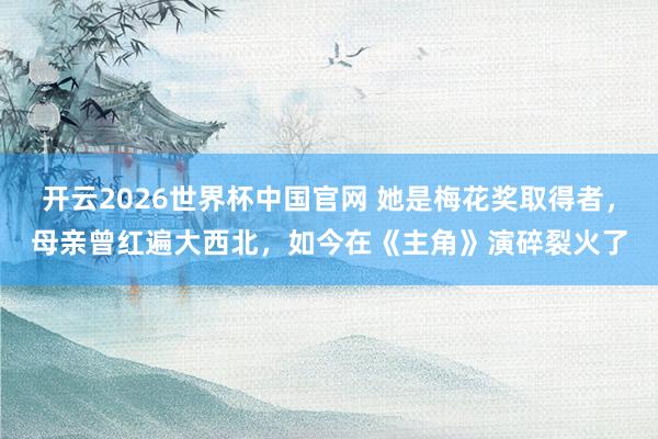 开云2026世界杯中国官网 她是梅花奖取得者，母亲曾红遍大西北，如今在《主角》演碎裂火了
