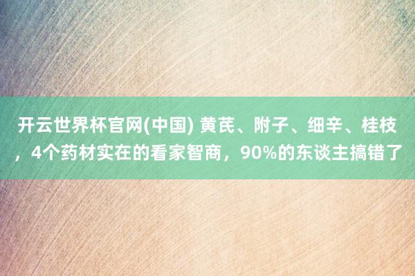 开云世界杯官网(中国) 黄芪、附子、细辛、桂枝，4个药材实在的看家智商，90%的东谈主搞错了