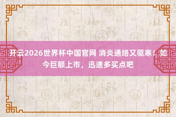开云2026世界杯中国官网 消炎通络又驱寒！如今巨额上市，迅速多买点吧