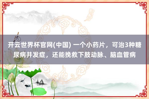 开云世界杯官网(中国) 一个小药片，可治3种糖尿病并发症，还能挽救下肢动脉、脑血管病